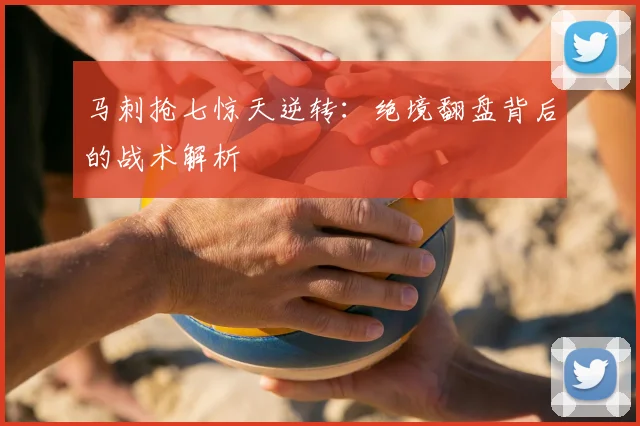 马刺抢七惊天逆转：绝境翻盘背后的战术解析