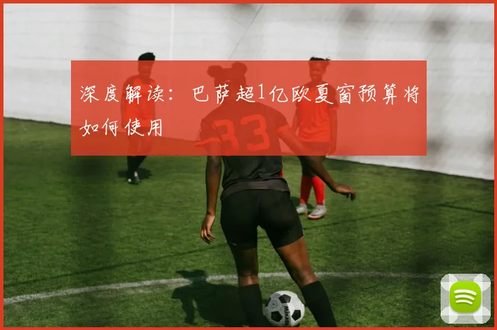 深度解读:巴萨超1亿欧夏窗预算将如何使用