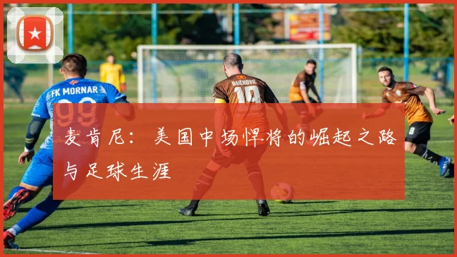 麦肯尼：美国中场悍将的崛起之路与足球生涯