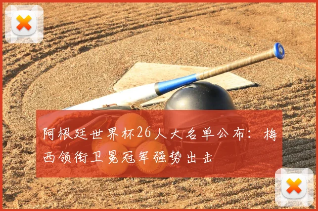 阿根廷世界杯26人大名单公布:梅西领衔卫冕冠军强势出击