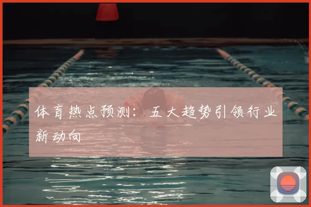 体育热点预测：五大趋势引领行业新动向