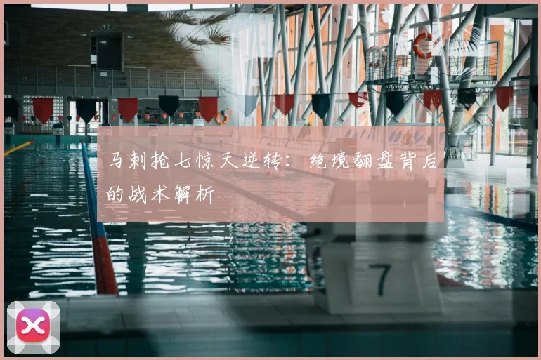 马刺抢七惊天逆转：绝境翻盘背后的战术解析
