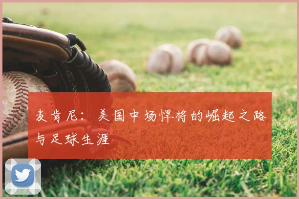 麦肯尼:美国中场悍将的崛起之路与足球生涯