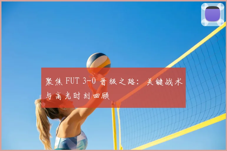 聚焦 FUT 3-0 晋级之路:关键战术与高光时刻回顾